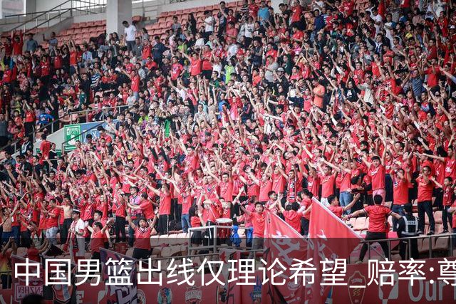 中国男篮出线仅理论希望 赔率:尊严战恐输10分