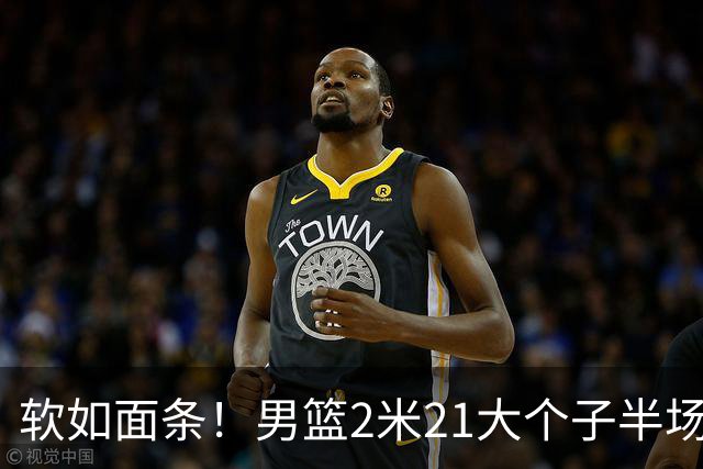 软如面条！男篮2米21大个子半场0板全场0分，球迷：凭什么不带周琦？